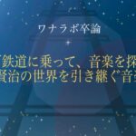 【ワナラボ卒論】銀河鉄道に乗って、音楽を探しに〜宮沢賢治の世界を引き継ぐ音楽たち〜